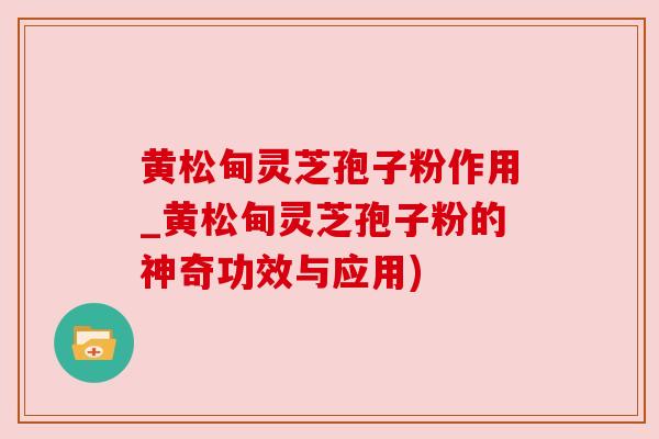 黄松甸灵芝孢子粉作用_黄松甸灵芝孢子粉的神奇功效与应用)