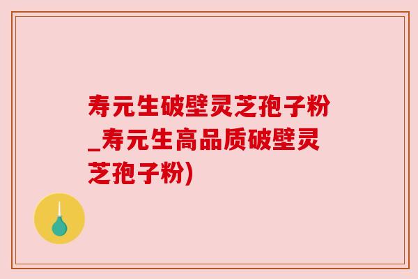 寿元生破壁灵芝孢子粉_寿元生高品质破壁灵芝孢子粉)