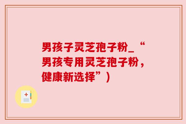 男孩子灵芝孢子粉_“男孩专用灵芝孢子粉,健康新选择”) 男孩子灵芝孢子粉_“男孩专用灵芝孢子粉,健康新选择”)