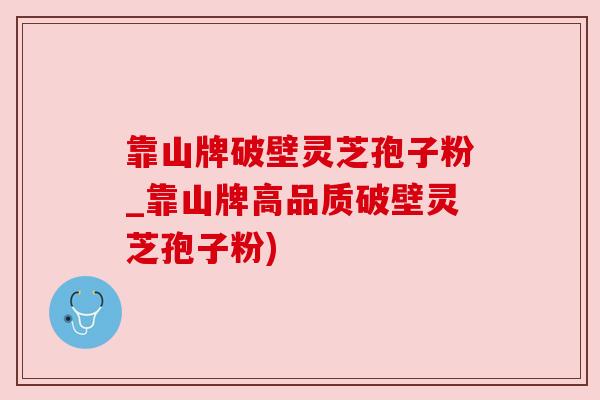 靠山牌破壁灵芝孢子粉_靠山牌高品质破壁灵芝孢子粉)