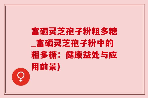 富硒灵芝孢子粉粗多糖_富硒灵芝孢子粉中的粗多糖:健康益处与应用前景) 富硒灵芝孢子粉粗多糖_富硒灵芝孢子粉中的粗多糖:健康益处与应用前景)