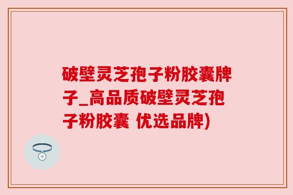 破壁灵芝孢子粉胶囊牌子_高品质破壁灵芝孢子粉胶囊 优选品牌) 破壁灵芝孢子粉胶囊牌子_高品质破壁灵芝孢子粉胶囊 优选品牌)