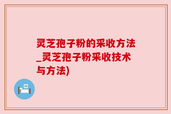 灵芝孢子粉的采收方法_灵芝孢子粉采收技术与方法) 灵芝孢子粉的采收方法_灵芝孢子粉采收技术与方法)