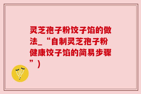 灵芝孢子粉饺子馅的做法_“自制灵芝孢子粉健康饺子馅的简易步骤”) 灵芝孢子粉饺子馅的做法_“自制灵芝孢子粉健康饺子馅的简易步骤”)