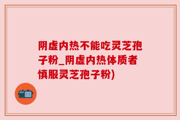 阴虚内热不能吃灵芝孢子粉_阴虚内热体质者慎服灵芝孢子粉) 阴虚内热不能吃灵芝孢子粉_阴虚内热体质者慎服灵芝孢子粉)