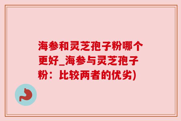 海参和灵芝孢子粉哪个更好_海参与灵芝孢子粉:比较两者的优劣) 海参和灵芝孢子粉哪个更好_海参与灵芝孢子粉:比较两者的优劣)