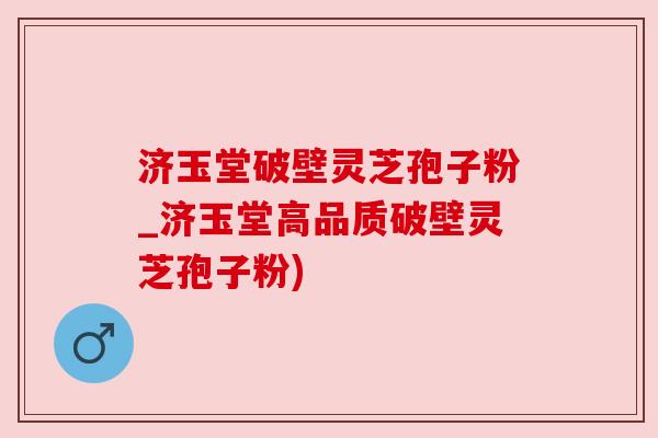 济玉堂破壁灵芝孢子粉_济玉堂高品质破壁灵芝孢子粉)