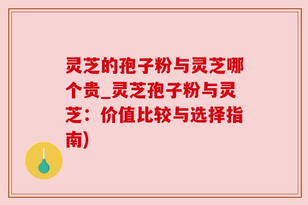 灵芝的孢子粉与灵芝哪个贵_灵芝孢子粉与灵芝：价值比较与选择指南)