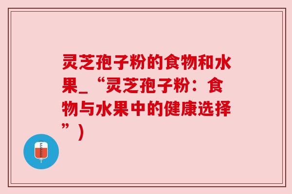 灵芝孢子粉的食物和水果_“灵芝孢子粉:食物与水果中的健康选择”) 灵芝孢子粉的食物和水果_“灵芝孢子粉:食物与水果中的健康选择”)