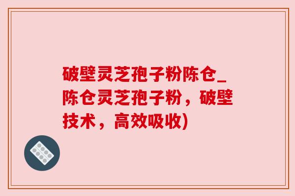 破壁灵芝孢子粉陈仓_陈仓灵芝孢子粉,破壁技术,高效吸收) 破壁灵芝孢子粉陈仓_陈仓灵芝孢子粉,破壁技术,高效吸收)