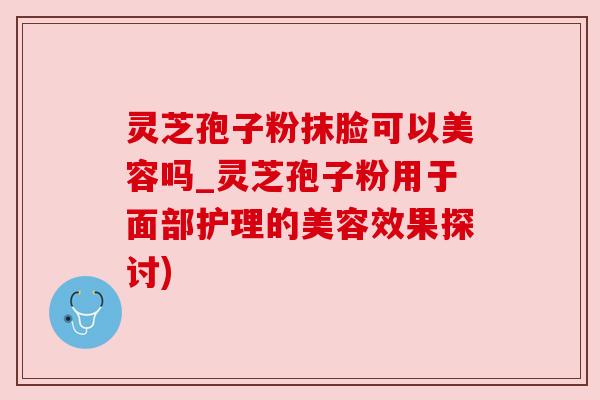 灵芝孢子粉抹脸可以美容吗_灵芝孢子粉用于面部护理的美容效果探讨) 灵芝孢子粉抹脸可以美容吗_灵芝孢子粉用于面部护理的美容效果探讨)