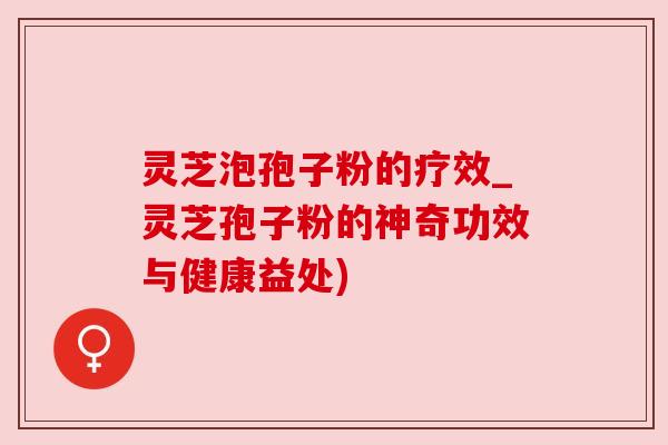 灵芝泡孢子粉的疗效_灵芝孢子粉的神奇功效与健康益处) 灵芝泡孢子粉的疗效_灵芝孢子粉的神奇功效与健康益处)