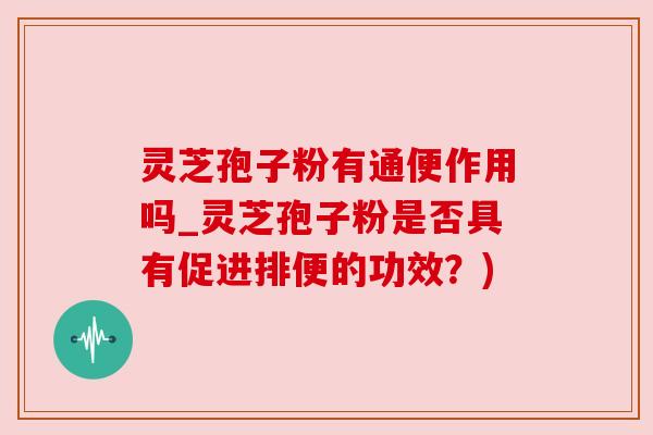 灵芝孢子粉有通便作用吗_灵芝孢子粉是否具有促进排便的功效?) 灵芝孢子粉有通便作用吗_灵芝孢子粉是否具有促进排便的功效?)