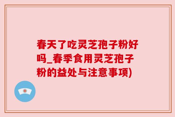 春天了吃灵芝孢子粉好吗_春季食用灵芝孢子粉的益处与注意事项) 春天了吃灵芝孢子粉好吗_春季食用灵芝孢子粉的益处与注意事项)