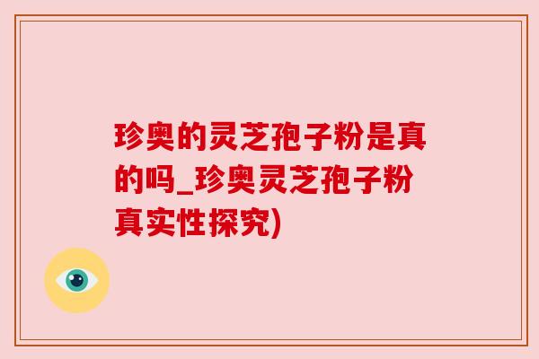 珍奥的灵芝孢子粉是真的吗_珍奥灵芝孢子粉真实性探究) 珍奥的灵芝孢子粉是真的吗_珍奥灵芝孢子粉真实性探究)