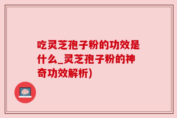 吃灵芝孢子粉的功效是什么_灵芝孢子粉的神奇功效解析) 吃灵芝孢子粉的功效是什么_灵芝孢子粉的神奇功效解析)