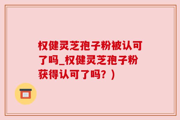 权健灵芝孢子粉被认可了吗_权健灵芝孢子粉获得认可了吗？)