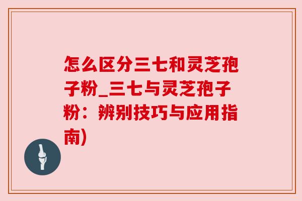 怎么区分三七和灵芝孢子粉_三七与灵芝孢子粉：辨别技巧与应用指南)