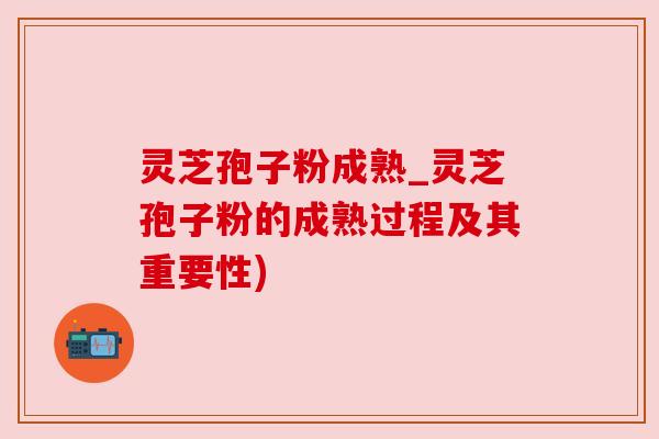 灵芝孢子粉成熟_灵芝孢子粉的成熟过程及其重要性) 灵芝孢子粉成熟_灵芝孢子粉的成熟过程及其重要性)