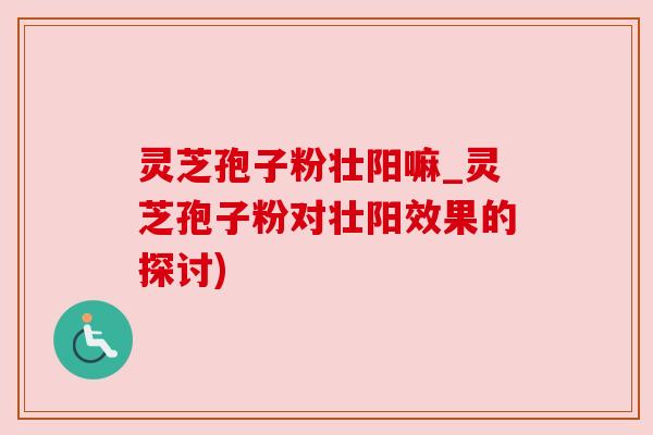 灵芝孢子粉壮阳嘛_灵芝孢子粉对壮阳效果的探讨) 灵芝孢子粉壮阳嘛_灵芝孢子粉对壮阳效果的探讨)