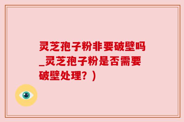 灵芝孢子粉非要破壁吗_灵芝孢子粉是否需要破壁处理?) 灵芝孢子粉非要破壁吗_灵芝孢子粉是否需要破壁处理?)