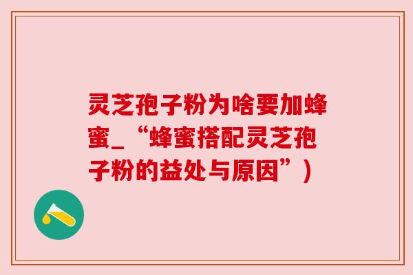 灵芝孢子粉为啥要加蜂蜜_“蜂蜜搭配灵芝孢子粉的益处与原因”) 灵芝孢子粉为啥要加蜂蜜_“蜂蜜搭配灵芝孢子粉的益处与原因”)