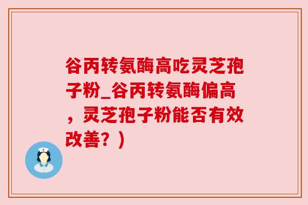 谷丙转氨酶高吃灵芝孢子粉_谷丙转氨酶偏高,灵芝孢子粉能否有效改善?) 谷丙转氨酶高吃灵芝孢子粉_谷丙转氨酶偏高,灵芝孢子粉能否有效改善?)
