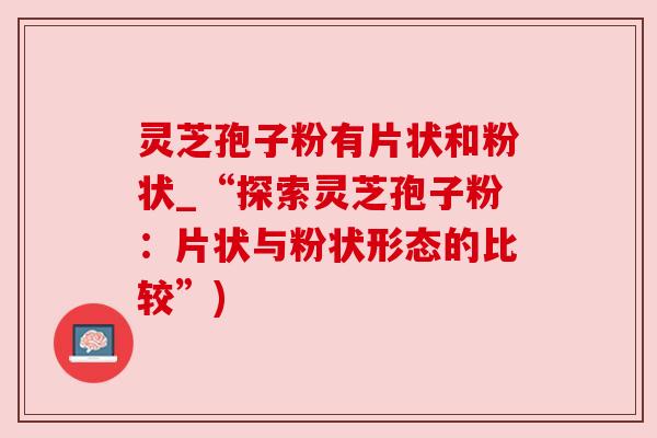 灵芝孢子粉有片状和粉状_“探索灵芝孢子粉：片状与粉状形态的比较”)