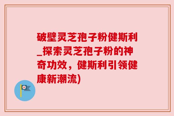 破壁灵芝孢子粉健斯利_探索灵芝孢子粉的神奇功效,健斯利引领健康新潮流) 破壁灵芝孢子粉健斯利_探索灵芝孢子粉的神奇功效,健斯利引领健康新潮流)