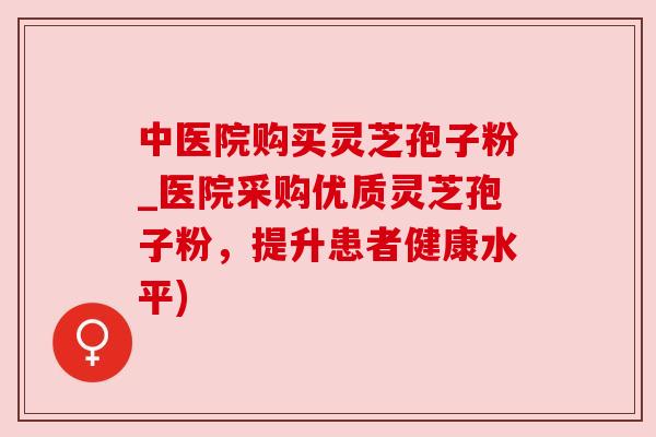 中医院购买灵芝孢子粉_医院采购优质灵芝孢子粉，提升患者健康水平)