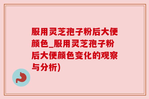 服用灵芝孢子粉后大便颜色_服用灵芝孢子粉后大便颜色变化的观察与分析)