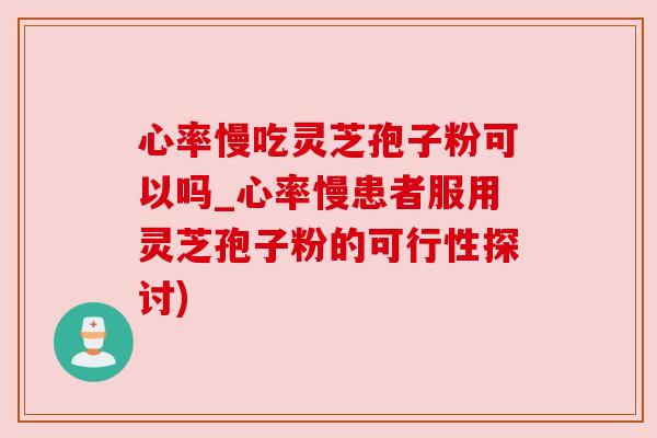 心率慢吃灵芝孢子粉可以吗_心率慢患者服用灵芝孢子粉的可行性探讨) 心率慢吃灵芝孢子粉可以吗_心率慢患者服用灵芝孢子粉的可行性探讨)