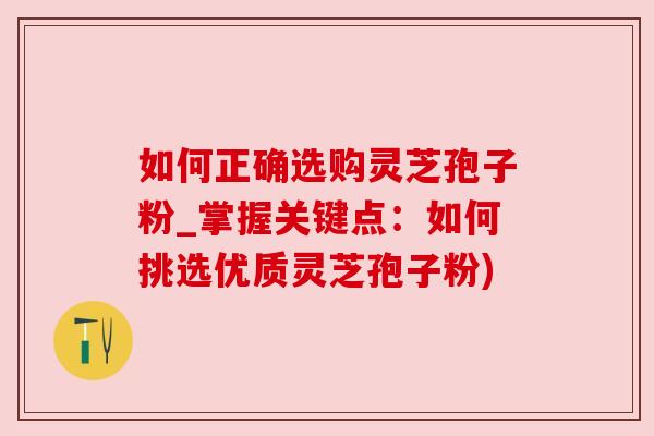 如何正确选购灵芝孢子粉_掌握关键点:如何挑选优质灵芝孢子粉) 如何正确选购灵芝孢子粉_掌握关键点:如何挑选优质灵芝孢子粉)
