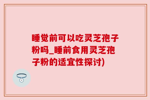睡觉前可以吃灵芝孢子粉吗_睡前食用灵芝孢子粉的适宜性探讨) 睡觉前可以吃灵芝孢子粉吗_睡前食用灵芝孢子粉的适宜性探讨)