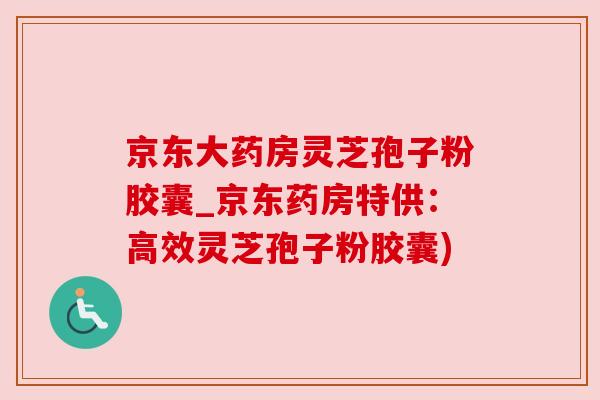 京东大药房灵芝孢子粉胶囊_京东药房特供:高效灵芝孢子粉胶囊) 京东大药房灵芝孢子粉胶囊_京东药房特供:高效灵芝孢子粉胶囊)
