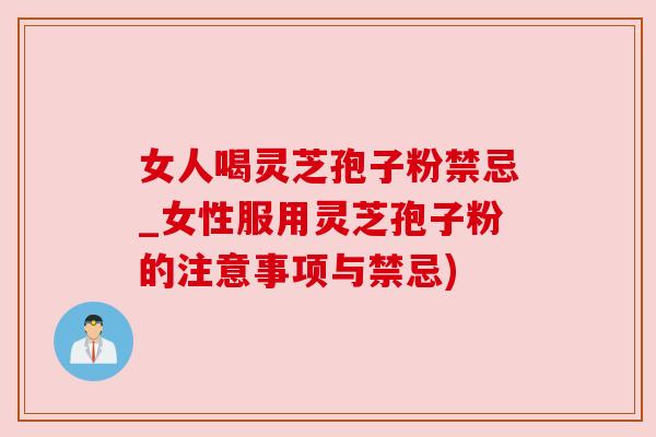 女人喝灵芝孢子粉禁忌_女性服用灵芝孢子粉的注意事项与禁忌)