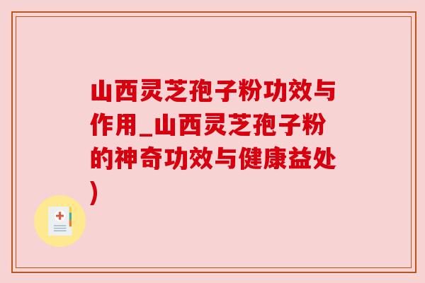 山西灵芝孢子粉功效与作用_山西灵芝孢子粉的神奇功效与健康益处) 山西灵芝孢子粉功效与作用_山西灵芝孢子粉的神奇功效与健康益处)