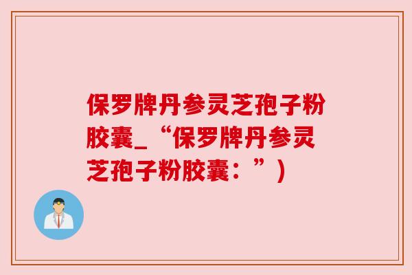 保罗牌丹参灵芝孢子粉胶囊_“保罗牌丹参灵芝孢子粉胶囊:”) 保罗牌丹参灵芝孢子粉胶囊_“保罗牌丹参灵芝孢子粉胶囊:”)