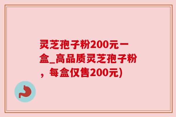 灵芝孢子粉200元一盒_高品质灵芝孢子粉，每盒仅售200元)