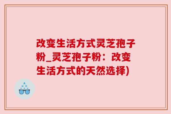 改变生活方式灵芝孢子粉_灵芝孢子粉:改变生活方式的天然选择) 改变生活方式灵芝孢子粉_灵芝孢子粉:改变生活方式的天然选择)