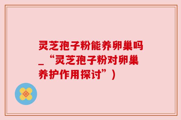 灵芝孢子粉能养卵巢吗_“灵芝孢子粉对卵巢养护作用探讨”) 灵芝孢子粉能养卵巢吗_“灵芝孢子粉对卵巢养护作用探讨”)