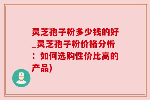 灵芝孢子粉多少钱的好_灵芝孢子粉价格分析:如何选购性价比高的产品) 灵芝孢子粉多少钱的好_灵芝孢子粉价格分析:如何选购性价比高的产品)