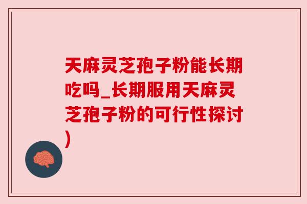 天麻灵芝孢子粉能长期吃吗_长期服用天麻灵芝孢子粉的可行性探讨) 天麻灵芝孢子粉能长期吃吗_长期服用天麻灵芝孢子粉的可行性探讨)