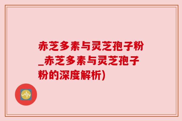 赤芝多素与灵芝孢子粉_赤芝多素与灵芝孢子粉的深度解析) 赤芝多素与灵芝孢子粉_赤芝多素与灵芝孢子粉的深度解析)