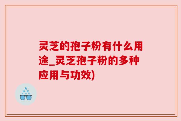 灵芝的孢子粉有什么用途_灵芝孢子粉的多种应用与功效) 灵芝的孢子粉有什么用途_灵芝孢子粉的多种应用与功效)