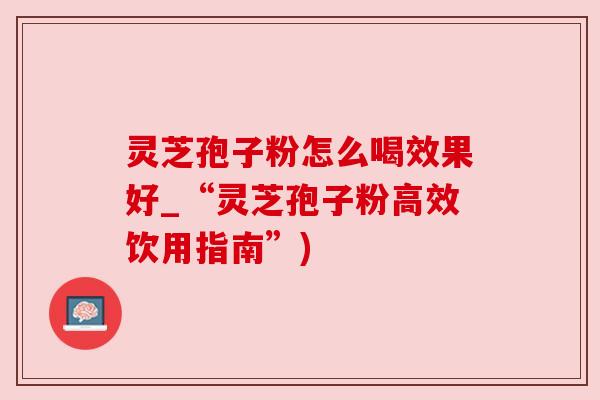灵芝孢子粉怎么喝效果好_“灵芝孢子粉高效饮用指南”)