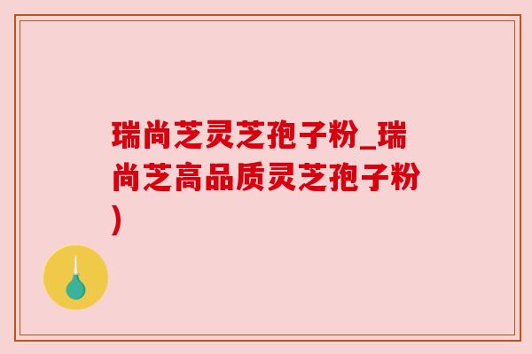瑞尚芝灵芝孢子粉_瑞尚芝高品质灵芝孢子粉) 瑞尚芝灵芝孢子粉_瑞尚芝高品质灵芝孢子粉)