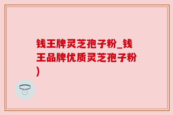 钱王牌灵芝孢子粉_钱王品牌优质灵芝孢子粉)