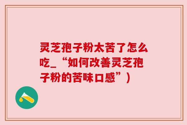 灵芝孢子粉太苦了怎么吃_“如何改善灵芝孢子粉的苦味口感”) 灵芝孢子粉太苦了怎么吃_“如何改善灵芝孢子粉的苦味口感”)