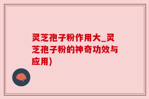 灵芝孢子粉作用大_灵芝孢子粉的神奇功效与应用) 灵芝孢子粉作用大_灵芝孢子粉的神奇功效与应用)